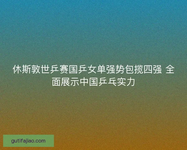 休斯敦世乒赛国乒女单强势包揽四强 全面展示中国乒乓实力